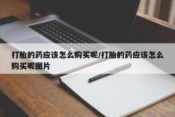 打胎药/堕胎药专卖微信打胎的药应该怎么购买呢/打胎的药应该怎么购买呢图片